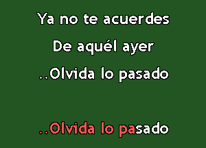 Ya no te acuerdes
De aqua ayer

..0lvida lo pasado

..Olvida lo pasado