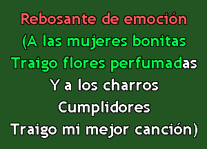 Rebosante de emocic'm
(A las mujeres bonitas
Traigo f lores perfumadas
Y a los charros
Cumplidores
Traigo mi mejor cancic'm)