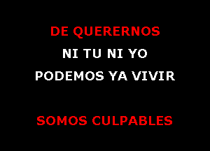 DE QUERERNOS
NI TU NI Y0

PODEMOS YA VIVIR

SOMOS CULPABLES