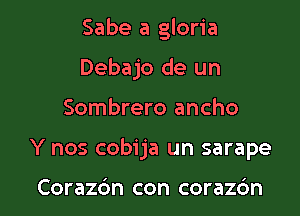 Sabe a gloria
Debajo de un

Sombrero ancho

Y nos cobija un sarape

Corazc'm con corazc'm