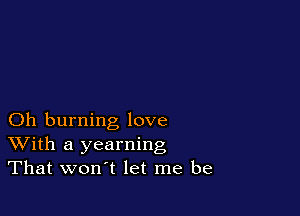 Oh burning love
With a yearning
That won't let me be