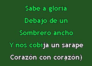 Sabe a gloria
Debajo de un

Sombrero ancho

Y nos cobija un sarape

Corazc'm con corazcin)