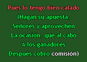 Pues lo tengo bien calado
(Hagan su apuesta,
Seriores y aprovechen
La ocasic'm, que al cabo
A los ganadores
Despue's cobro comisic'm)