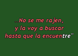 ..No se me rajen,

y la voy a buscar
hasta que la encuentre