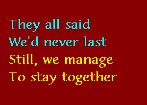 They all said
We'd never last

Still, we manage
To stay together