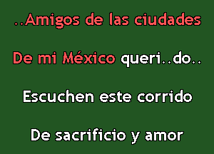 ..Amigos de las ciudades
De mi Me'zxico queri..do..
Escuchen este corrido

De sacrificio y amor