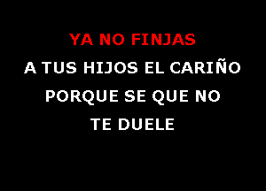 YA N0 FINJAS
A TUS HIJOS EL CARIKIO

PORQUE SE QUE NO
TE DUELE