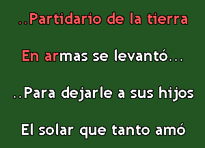 ..Partidario de la tierra
En armas se levant6...
..Para dejarle a sus hijos

El solar que tanto am6