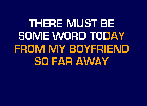 THERE MUST BE
SOME WORD TODAY
FROM MY BOYFRIEND
SO FAR AWAY