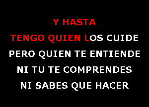 Y HASTA
TENGO QUIEN LOS CUIDE
PERO QUIEN TE ENTIENDE
NI TU TE COMPRENDES
NI SABES QUE HACER