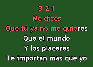 3 2 1
Me dices
Que tL'I ya no me quieres

Que el mundo
Y los placeres
Te importan mas que yo