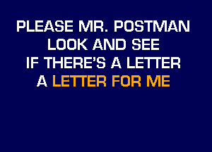 PLEASE MR. POSTMAN
LOOK AND SEE
IF THERES A LETTER
A LETTER FOR ME