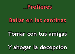 ..Prefieres
Bailar en ias cantinas

Tomar con tus amigas

Y ahogar la decepcic'm