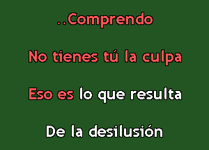 ..Comprendo

No tienes to la culpa

Eso es lo que resulta

De la desilusic'm