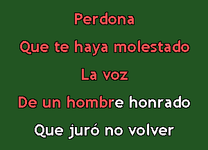 Perdona

Que te haya molestado

La voz

De un hombre honrado

Que jur6 no volver