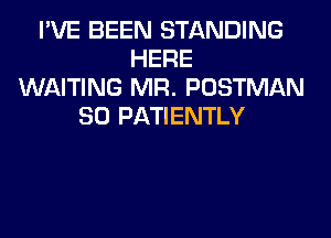 I'VE BEEN STANDING
HERE
WAITING MR. POSTMAN
SO PATIENTLY