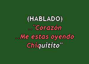 (HABLADO)
. . Corazdn

..Me estas oyendo
Chiquitito