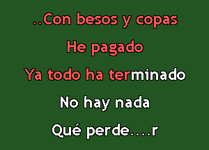 ..Con besos y copas

He pagado
Ya todo ha terminado

No hay nada

Quc perde....r