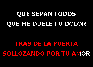 QUE SEPAN TODOS
QUE ME DUELE TU DOLOR

TRAS DE LA PUERTA
SOLLOZANDO POR TU AMOR