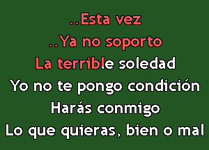 ..Esta vez
..Ya no soporto
La terrible soledad
Yo no te pongo condicic'm
Haras conmigo
Lo que quieras, bien 0 mal