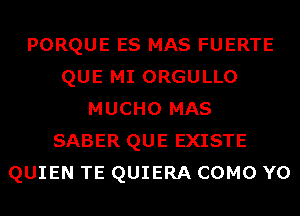 PORQUE ES MAS FUERTE
QUE MI ORGULLO
MUCHO MAS
SABER QUE EXISTE
QUIEN TE QUIERA COMO Y0