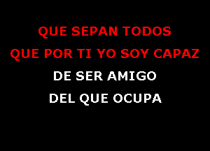 QUE SEPAN TODOS
QUE POR TI YO SOY CAPAZ

DE SER AMIGO
DEL QUE OCUPA