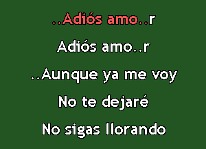 ..Adi6s amo..r

Adi6s amo..r

..Aunque ya me voy

No te dejarci

No sigas llorando