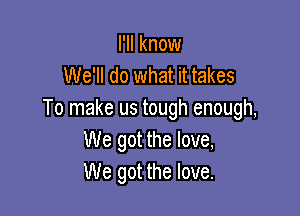 I'll know
We'll do what it takes

To make us tough enough,
We got the love,
We got the love.