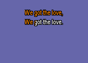 We got the love,
We got the love.