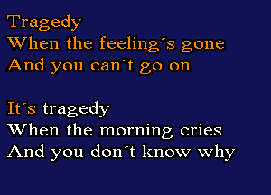 Tragedy
When the feeling's gone
And you can't go on

It's tragedy
When the morning cries
And you don't know why