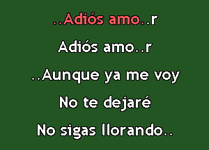 ..Adi6s amo..r

Adi6s amo..r

..Aunque ya me voy

No te dejarci

No sigas llorando..