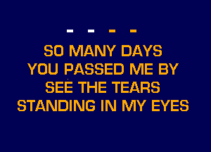SO MANY DAYS
YOU PASSED ME BY
SEE THE TEARS
STANDING IN MY EYES