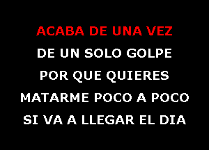 ACABA DE UNA VEZ

DE UN SOLO GOLPE

POR QUE QUIERES
MATARME POCO A POCO
SI VA A LLEGAR EL DIA