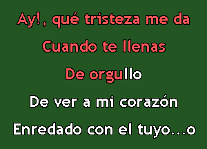 Ay!, quell tristeza me da
Cuando te llenas
De orgullo

De ver a mi corazc'm

Enredado con el tuyo...o