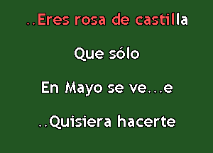 ..Eres rosa de castilla

Que sdlo

En Mayo se ve...e

..Quisiera hacerte