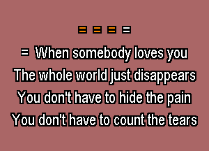 e When somebody loves you
The whole world just disappears
You don't have to hide the pain
You don't have to count the tears