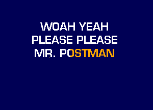 WOAH YEAH
PLEASE PLEASE
MR. PDSTMAN