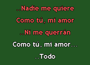 ..Nadie me quiere

Como ta, mi amor
..Ni me querre'm
Como tL'I, mi amor...
..Todo