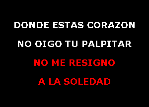 DONDE ESTAS CORAZON
N0 OIGO TU PALPITAR
N0 ME RESIGNO
A LA SOLEDAD