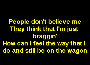 People don't believe me
They think that I'm just
braggin'

How can I feel the way that I
do and still be on the wagon