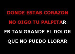 DONDE ESTAS CORAZON
N0 OIGO TU PALPITAR
ES TAN GRANDE EL DOLOR
QUE NO PUEDO LLORAR