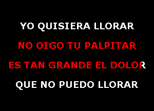 Y0 QUISIERA LLORAR
N0 OIGO TU PALPITAR
ES TAN GRANDE EL DOLOR
QUE NO PUEDO LLORAR