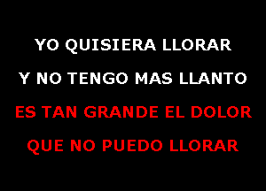 Y0 QUISIERA LLORAR
Y N0 TENGO MAS LLANTO
ES TAN GRANDE EL DOLOR
QUE NO PUEDO LLORAR