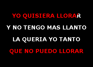 Y0 QUISIERA LLORAR
Y N0 TENGO MAS LLANTO
LA QUERIA Y0 TANTO
QUE NO PUEDO LLORAR