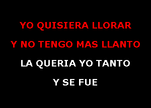 YO QUISIERA LLORAR
Y N0 TENGO MAS LLANTO

LA QUERIA Y0 TANTO

YSE FUE