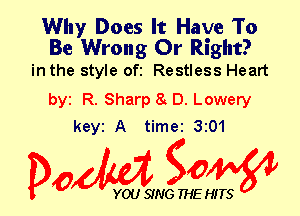 Why Does It Have To

Be Wrong 0r Right?
in the style ofi Restless Heart

byt R. Sharp 8 D. Lowery
keyt A time 3201

Dow gow

YOU SING THE HITS