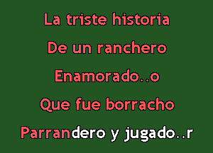 La triste historia
De un ranchero
Enamorado..o

Que fue borracho

Parrandero y jugado..r