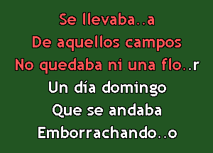 Se llevaba..a
De aquellos campos
No quedaba m' una flo..r

Un dia domingo
Que se andaba
Emborrachando..o