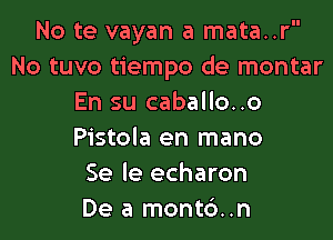 No te vayan a mata..r
No tuvo tiempo de montar
En su caballo..o

Pistola en mano
Se le echaron
De a mont6..n