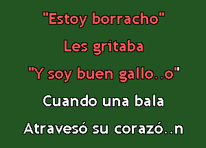 Estoy borracho

Les gritaba

Y soy buen gallo..o

Cuando una bala

Atravesc') su coraz6..n